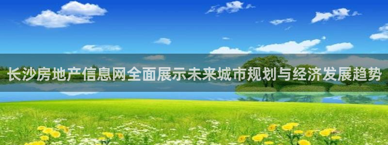 新宝5注册登录：长沙房地产信息网全面展示未来城市规划与经济发