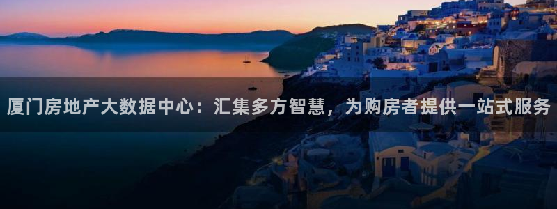 新宝5骗术：厦门房地产大数据中心：汇集多方智慧，为购房者提供