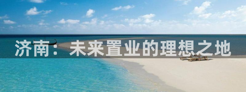 新宝5测速下载：济南：未来置业的理想之地