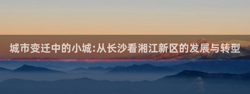 新宝5入口：城市变迁中的小城:从长沙看湘江新区的发展与转型