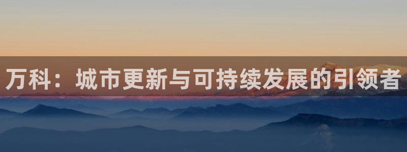 新宝5官网：万科：城市更新与可持续发展的引领者