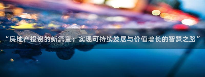 新宝5娱乐手机登录：“房地产投资的新篇章：实现可持续发展与价