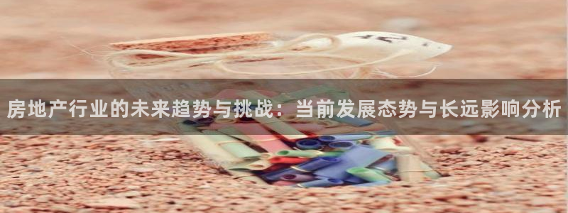 新宝5台卡：房地产行业的未来趋势与挑战：当前发展态势与长远影