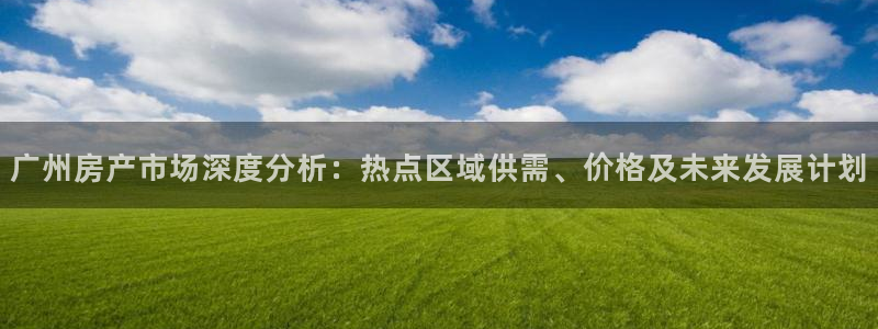 新宝5官网app：广州房产市场深度分析：热点区域供需、价格及