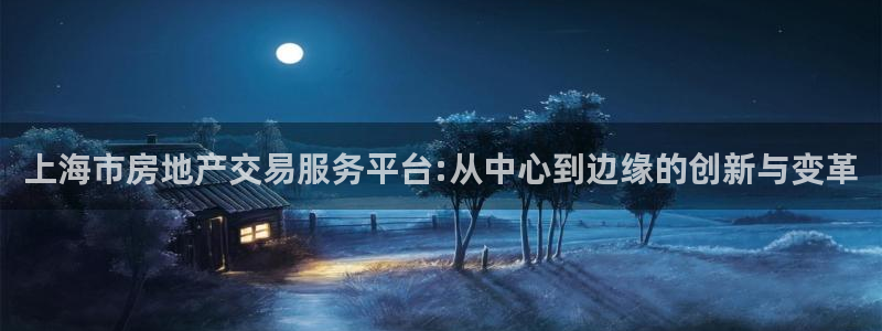 新宝5下载软件：上海市房地产交易服务平台:从中心到边缘的创新
