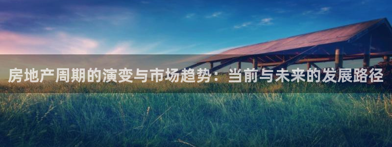 新宝5找找74OOO5：房地产周期的演变与市场趋势：当前与未