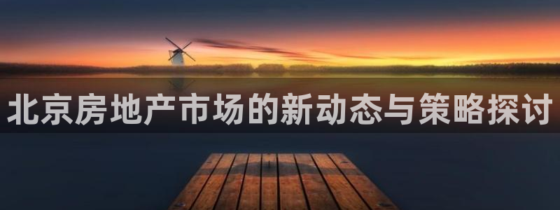 新宝5玩法：北京房地产市场的新动态与策略探讨
