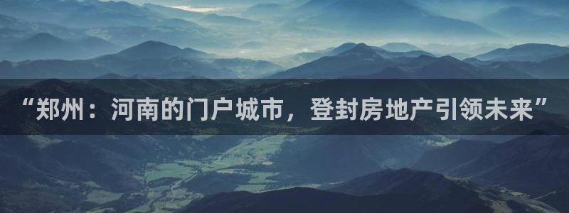 新宝5下载软件：“郑州：河南的门户城市，登封房地产引领未来”