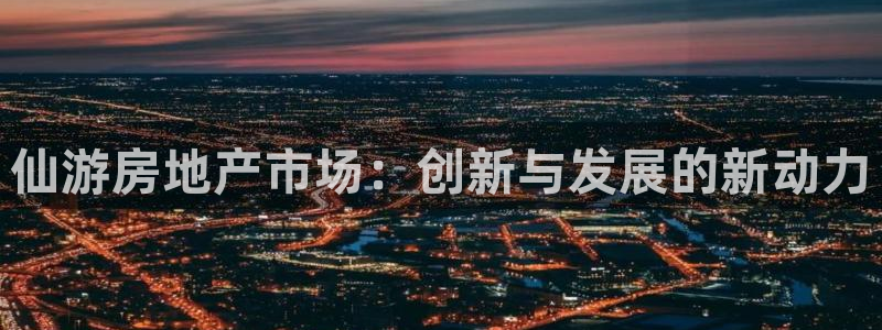 新宝5球维33 300：仙游房地产市场：创新与发展的新动力