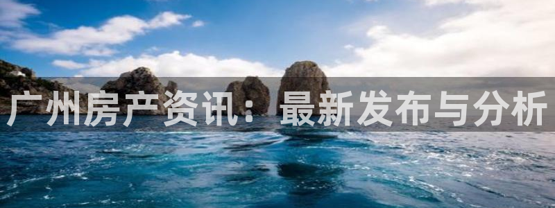 新宝5导师：广州房产资讯：最新发布与分析