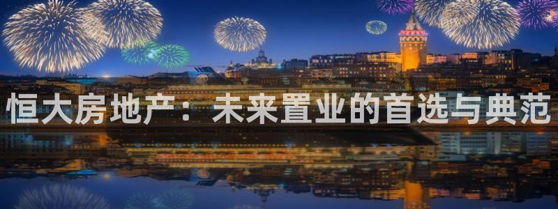 新宝5下载：恒大房地产：未来置业的首选与典范