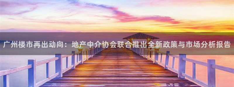 新宝5平台霸：广州楼市再出动向：地产中介协会联合推出全新政策