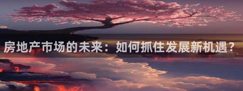 新宝5下载：房地产市场的未来：如何抓住发展新机遇？