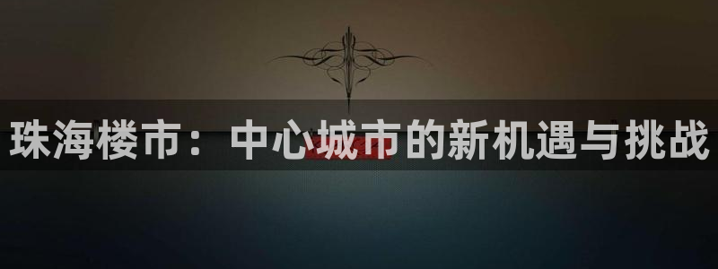 新宝5注册登录：珠海楼市：中心城市的新机遇与挑战