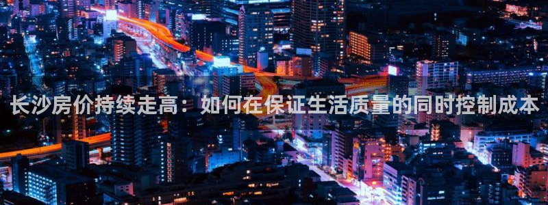 新宝5挂机：长沙房价持续走高：如何在保证生活质量的同时控制成