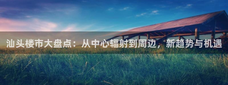 新宝5登陆：汕头楼市大盘点：从中心辐射到周边，新趋势与机遇