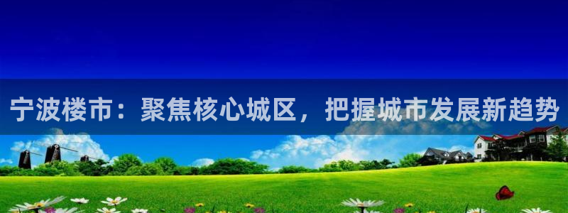 新宝5蒋74OOO5：宁波楼市：聚焦核心城区，把握城市发展新