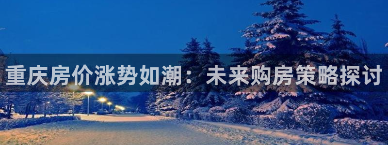 新宝5：重庆房价涨势如潮：未来购房策略探讨