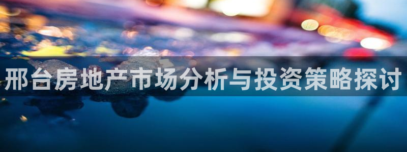 新宝5褚74OOO5：邢台房地产市场分析与投资策略探讨