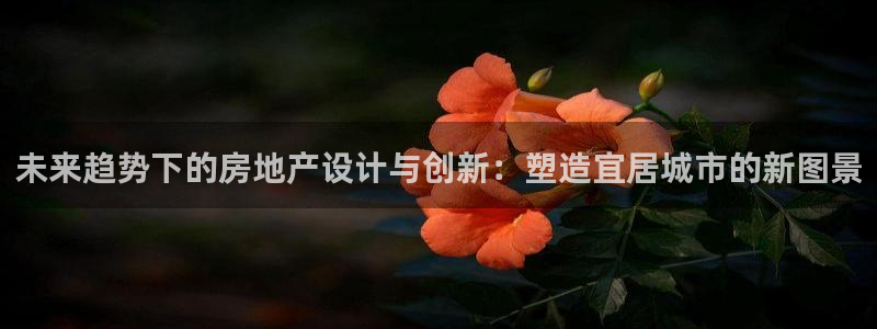 新宝5d：未来趋势下的房地产设计与创新：塑造宜居城市的新图景