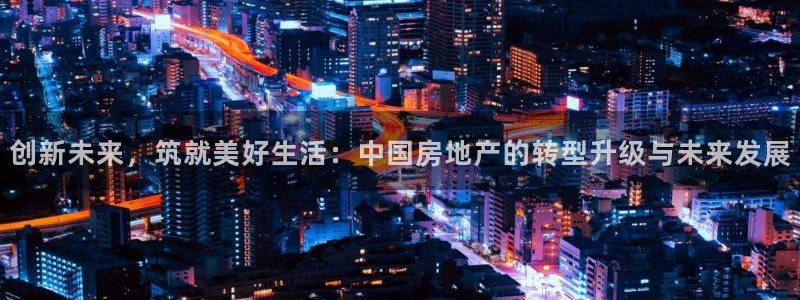 新宝5培训：创新未来，筑就美好生活：中国房地产的转型升级与未