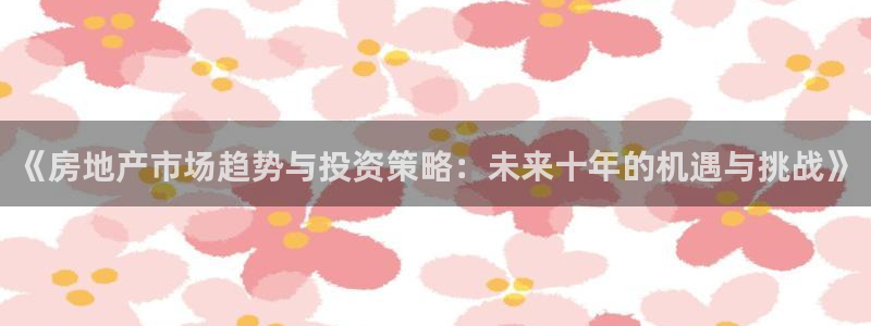 新宝5什么时候上市：《房地产市场趋势与投资策略：未来十年的机