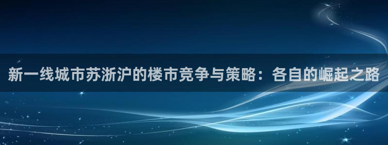新宝5如何下载：新一线城市苏浙沪的楼市竞争与策略：各自的崛起