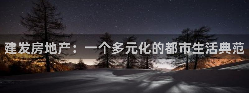 皇冠新宝5：建发房地产：一个多元化的都市生活典范