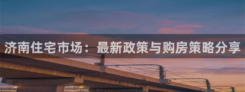 新宝5娱乐登录：济南住宅市场：最新政策与购房策略分享