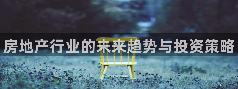 新宝5 注册：房地产行业的未来趋势与投资策略