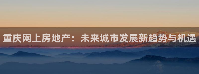 新宝5褚74OOO5：重庆网上房地产：未来城市发展新趋势与机