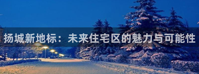 新宝5台卡：扬城新地标：未来住宅区的魅力与可能性