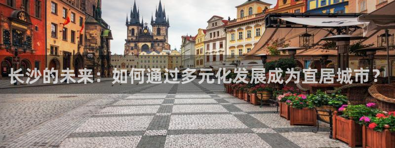 新宝5如何注册：长沙的未来：如何通过多元化发展成为宜居城市？