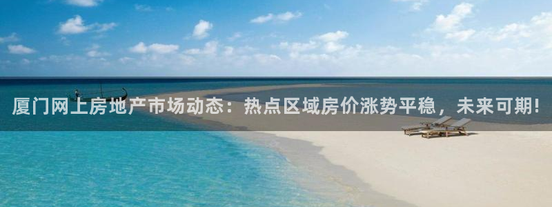 新宝5平台咋样：厦门网上房地产市场动态：热点区域房价涨势平稳