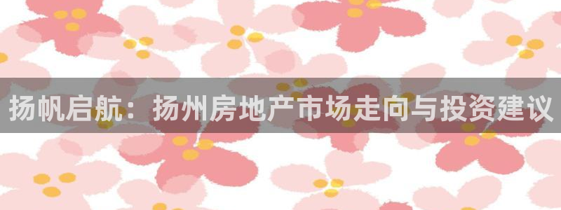 新宝5官网67五壹叁八：扬帆启航：扬州房地产市场走向与投资建