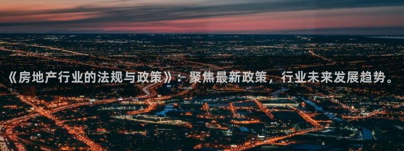 新宝5秒开：《房地产行业的法规与政策》：聚焦最新政策，行业未