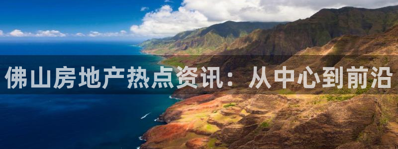 下载新宝5：佛山房地产热点资讯：从中心到前沿