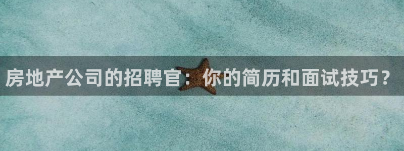 新宝5下载网址：房地产公司的招聘官：你的简历和面试技巧？