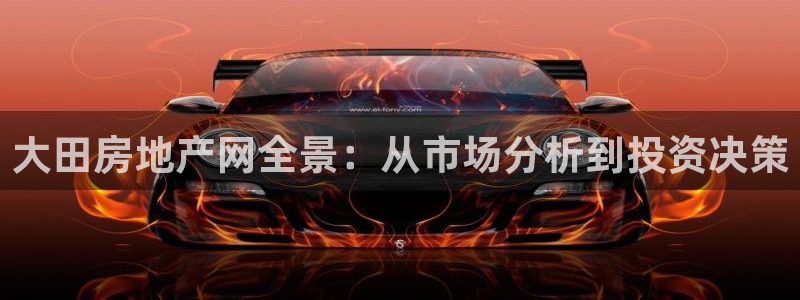 新宝5官方登录入口：大田房地产网全景：从市场分析到投资决策