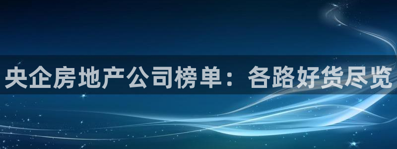 新宝5登陆地址：央企房地产公司榜单：各路好货尽览