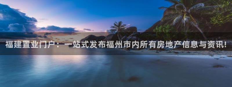 新宝_5：福建置业门户：一站式发布福州市内所有房地产信息与资