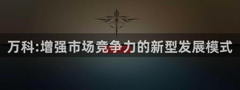 新宝测速5：万科:增强市场竞争力的新型发展模式