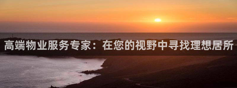 新宝5-测速：高端物业服务专家：在您的视野中寻找理想居所