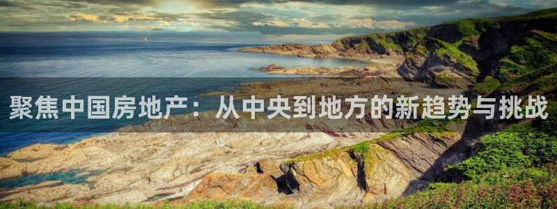 新宝5找找74OOO5：聚焦中国房地产：从中央到地方的新趋势