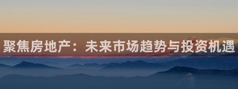新宝5娱乐同：聚焦房地产：未来市场趋势与投资机遇