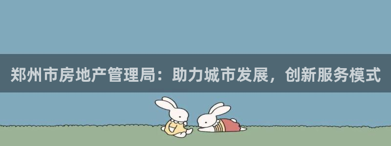 新宝5秒开：郑州市房地产管理局：助力城市发展，创新服务模式