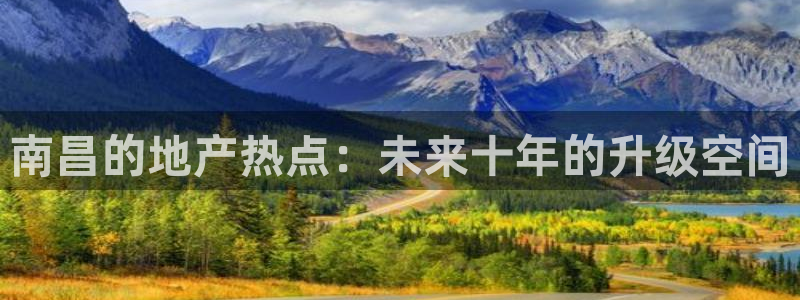 新宝5王问74OOO5：南昌的地产热点：未来十年的升级空间