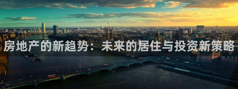 新宝5测速平台登录：房地产的新趋势：未来的居住与投资新策略