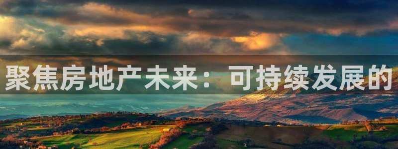 新宝5娱乐手机登录：聚焦房地产未来：可持续发展的