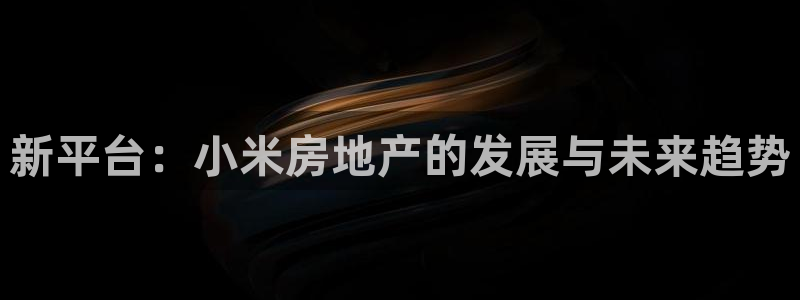 新宝5平台登录下载软件：新平台：小米房地产的发展与未来趋势